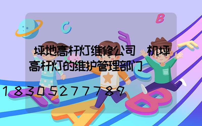 坪地高杆灯维修公司(机坪高杆灯的维护管理部门)