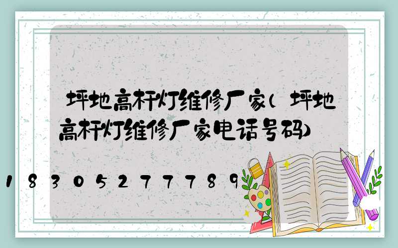 坪地高杆灯维修厂家(坪地高杆灯维修厂家电话号码)