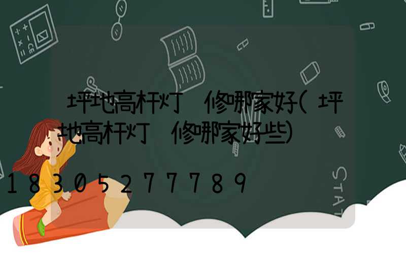坪地高杆灯维修哪家好(坪地高杆灯维修哪家好些)