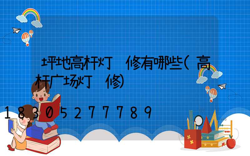 坪地高杆灯维修有哪些(高杆广场灯维修)