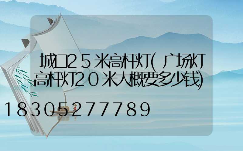 城口25米高杆灯(广场灯高杆灯20米大概要多少钱)