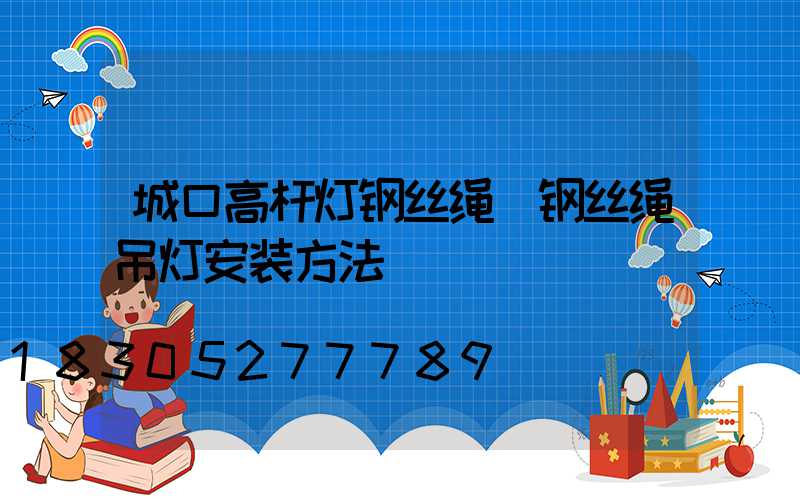 城口高杆灯钢丝绳(钢丝绳吊灯安装方法)