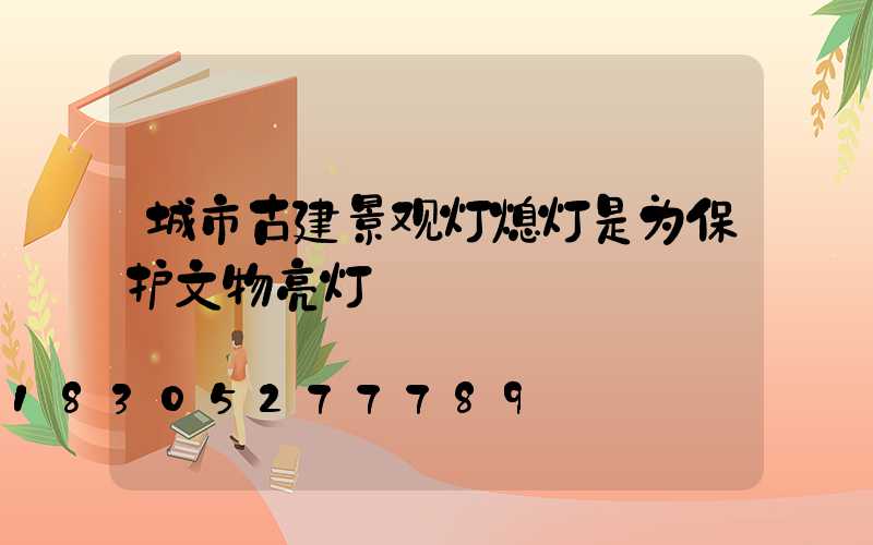 城市古建景观灯熄灯是为保护文物亮灯