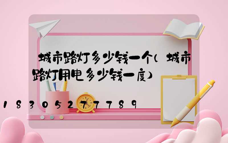 城市路灯多少钱一个(城市路灯用电多少钱一度)