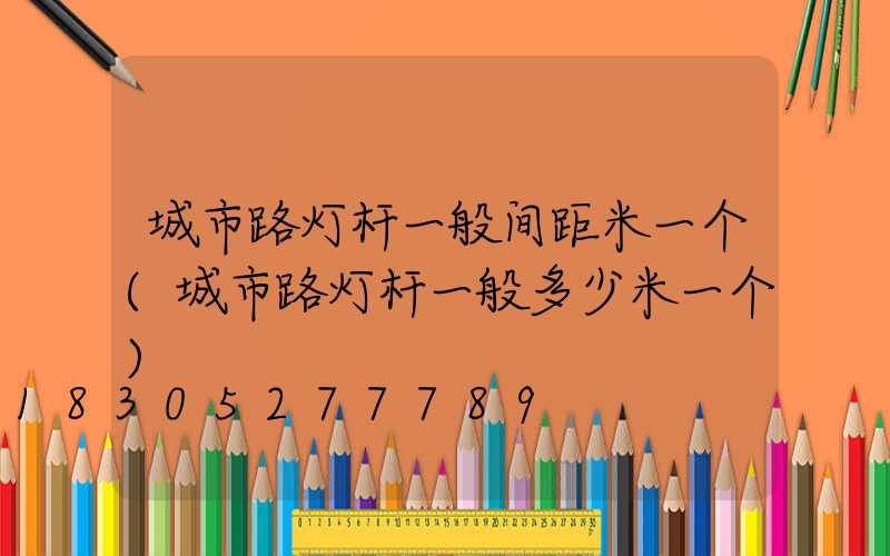 城市路灯杆一般间距米一个(城市路灯杆一般多少米一个)