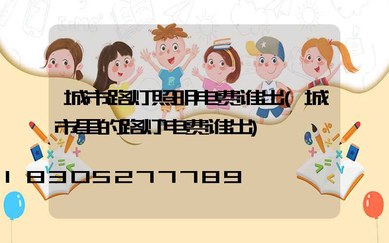 城市路灯照明电费谁出(城市里的路灯电费谁出)