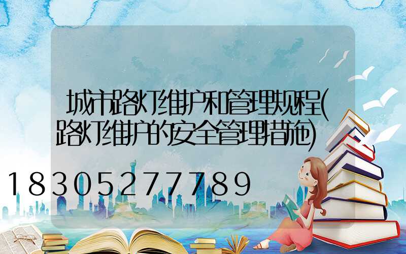 城市路灯维护和管理规程(路灯维护的安全管理措施)
