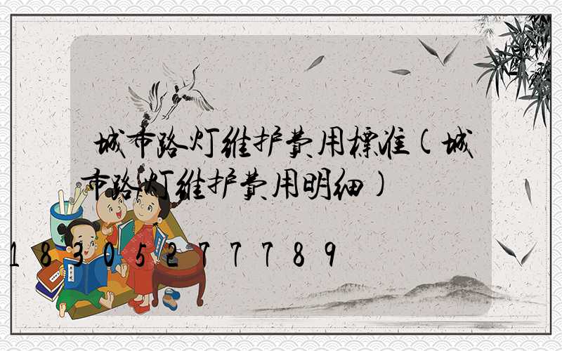 城市路灯维护费用标准(城市路灯维护费用明细)