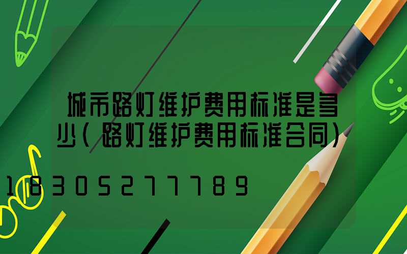 城市路灯维护费用标准是多少(路灯维护费用标准合同)
