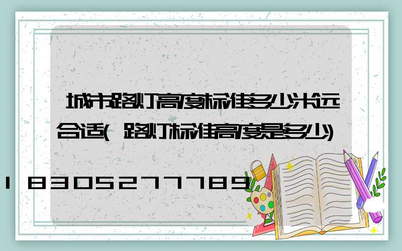 城市路灯高度标准多少米远合适(路灯标准高度是多少)