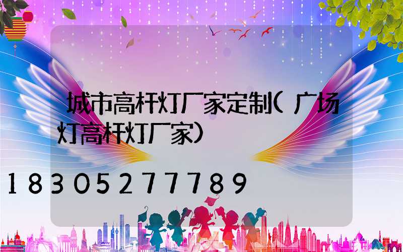 城市高杆灯厂家定制(广场灯高杆灯厂家)