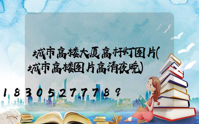 城市高楼大厦高杆灯图片(城市高楼图片高清夜晚)