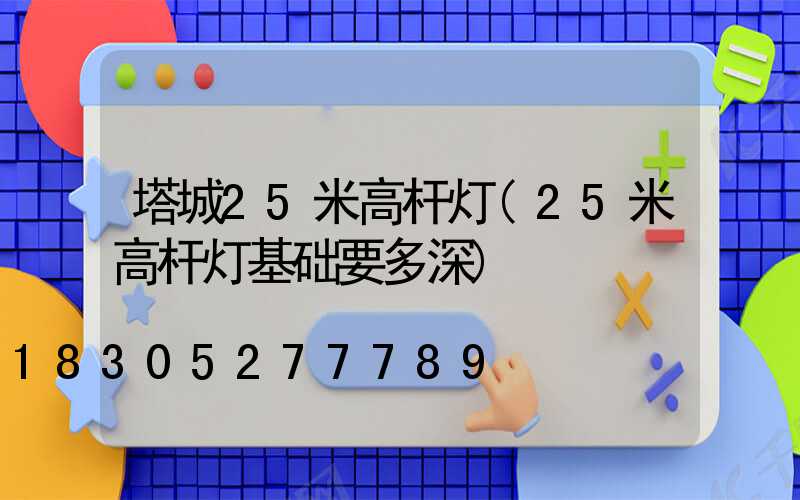 塔城25米高杆灯(25米高杆灯基础要多深)