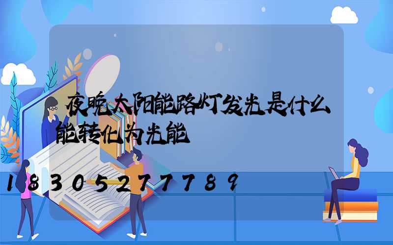 夜晚太阳能路灯发光是什么能转化为光能