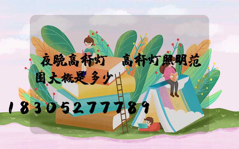 夜晚高杆灯(高杆灯照明范围大概是多少)