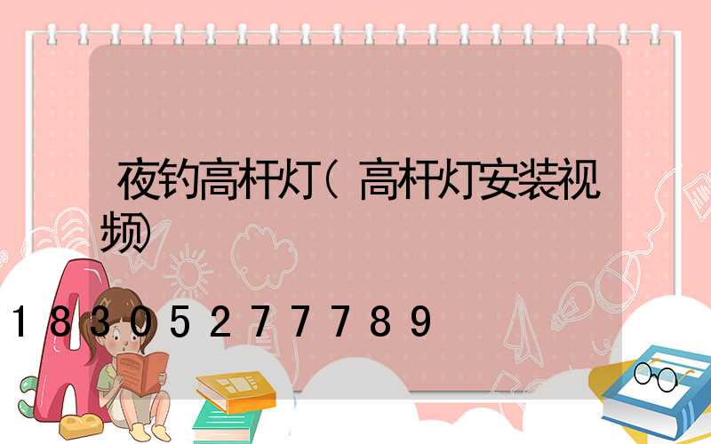 夜钓高杆灯(高杆灯安装视频)