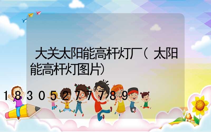 大关太阳能高杆灯厂(太阳能高杆灯图片)