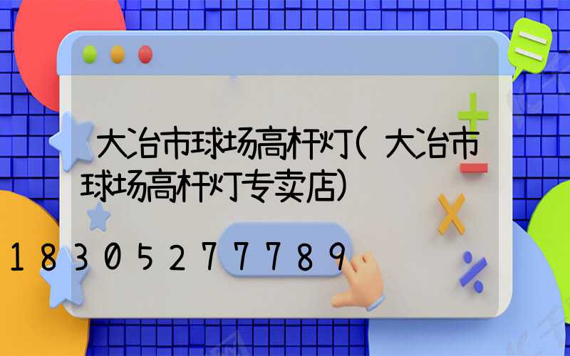 大冶市球场高杆灯(大冶市球场高杆灯专卖店)