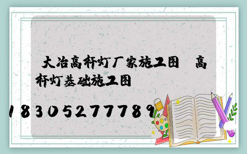 大冶高杆灯厂家施工图(高杆灯基础施工图)