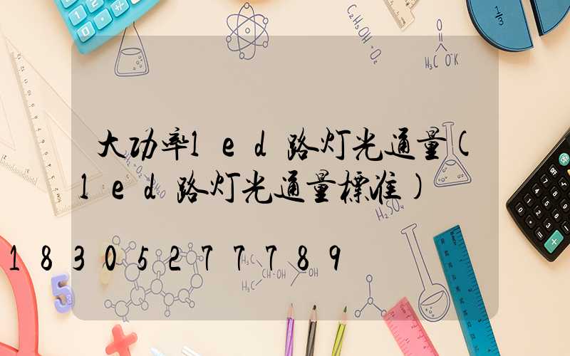 大功率led路灯光通量(led路灯光通量标准)