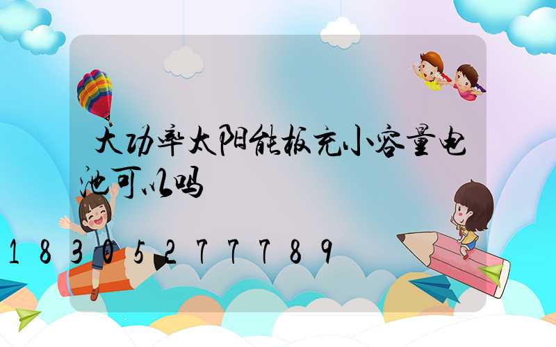 大功率太阳能板充小容量电池可以吗