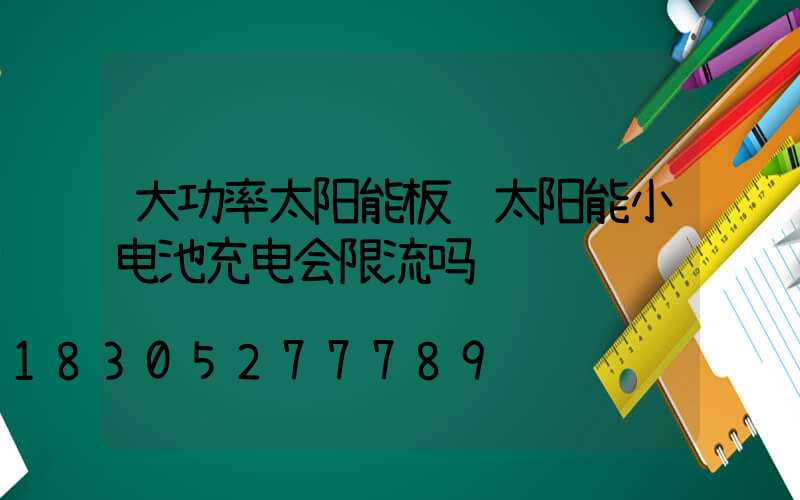 大功率太阳能板给太阳能小电池充电会限流吗