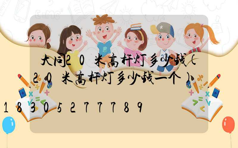 大同20米高杆灯多少钱(20米高杆灯多少钱一个)