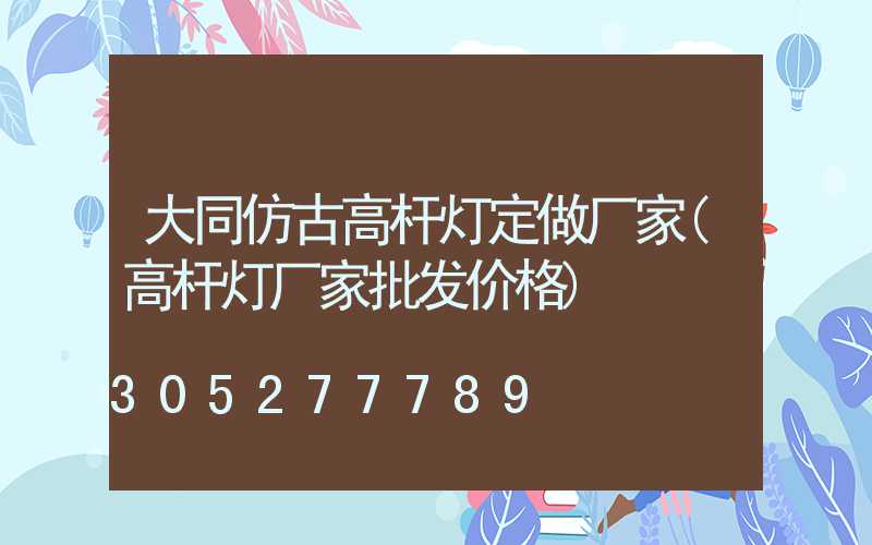 大同仿古高杆灯定做厂家(高杆灯厂家批发价格)