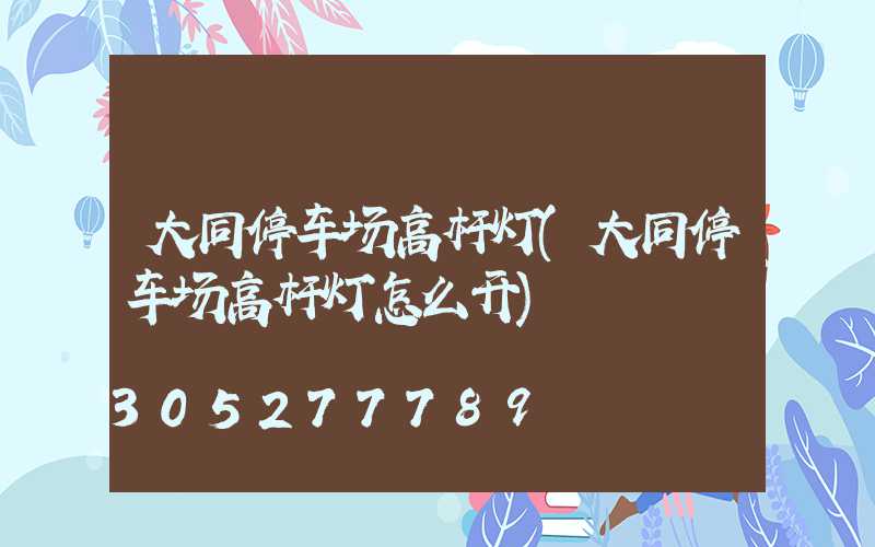 大同停车场高杆灯(大同停车场高杆灯怎么开)