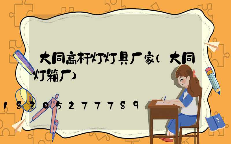大同高杆灯灯具厂家(大同灯箱厂)