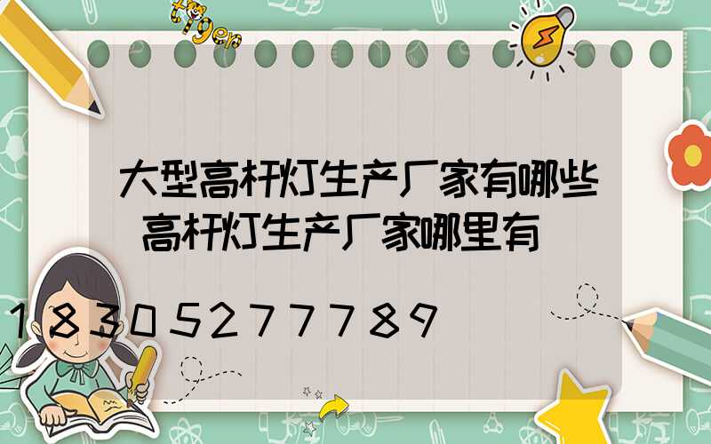 大型高杆灯生产厂家有哪些(高杆灯生产厂家哪里有)