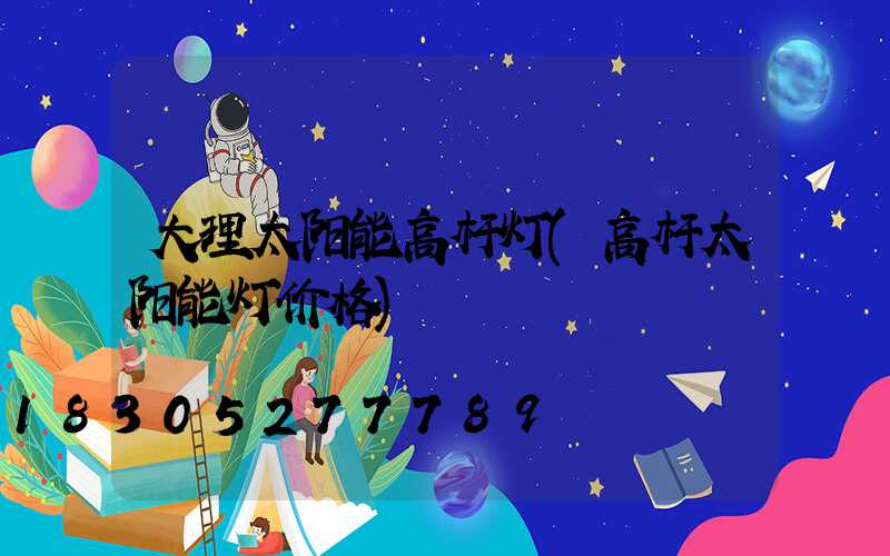 大理太阳能高杆灯(高杆太阳能灯价格)