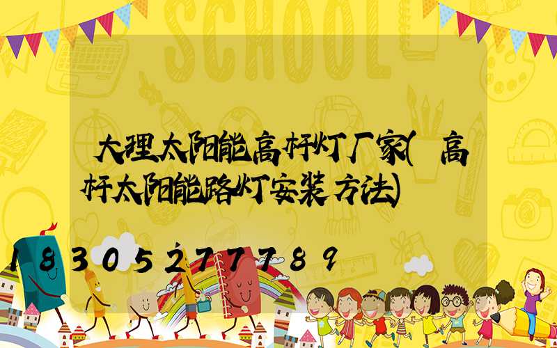 大理太阳能高杆灯厂家(高杆太阳能路灯安装方法)
