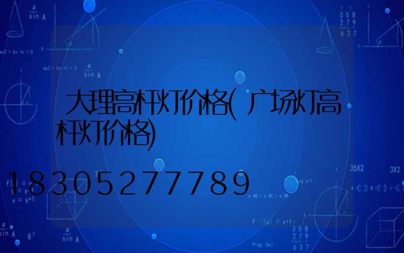 大理高杆灯价格(广场灯高杆灯价格)