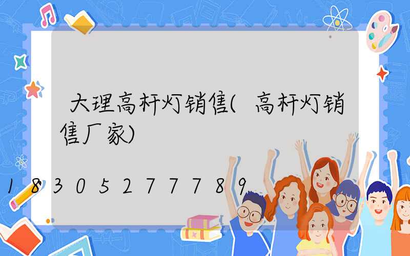 大理高杆灯销售(高杆灯销售厂家)