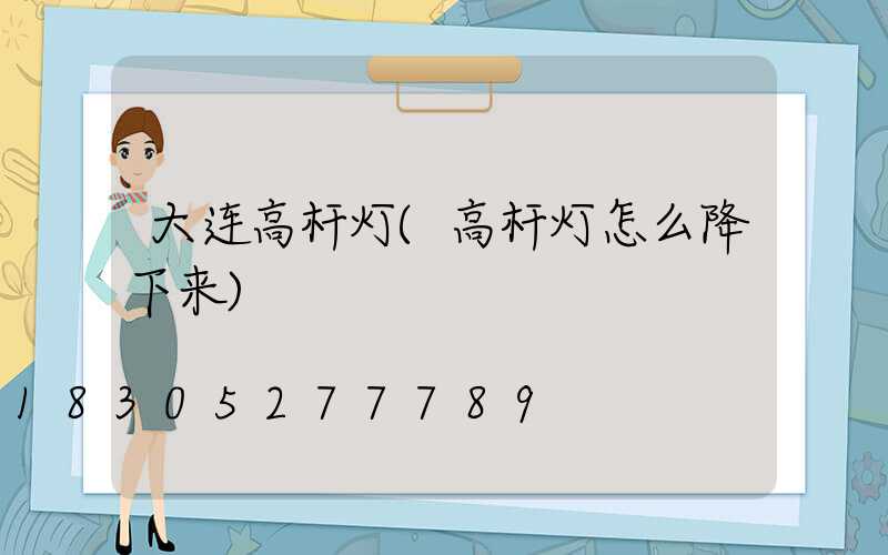 大连高杆灯(高杆灯怎么降下来)