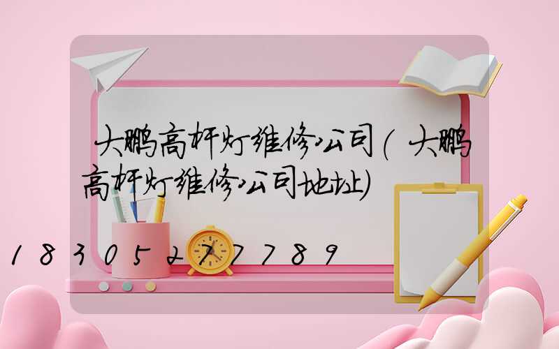 大鹏高杆灯维修公司(大鹏高杆灯维修公司地址)