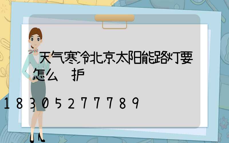 天气寒冷北京太阳能路灯要怎么维护