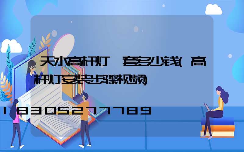 天水高杆灯一套多少钱(高杆灯安装步骤视频)