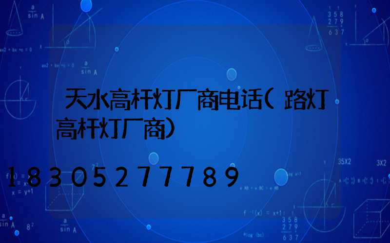 天水高杆灯厂商电话(路灯高杆灯厂商)
