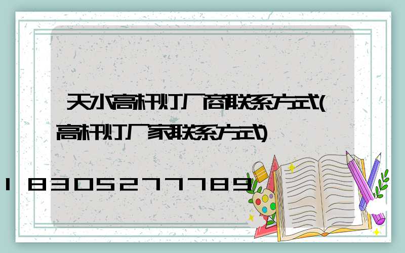 天水高杆灯厂商联系方式(高杆灯厂家联系方式)