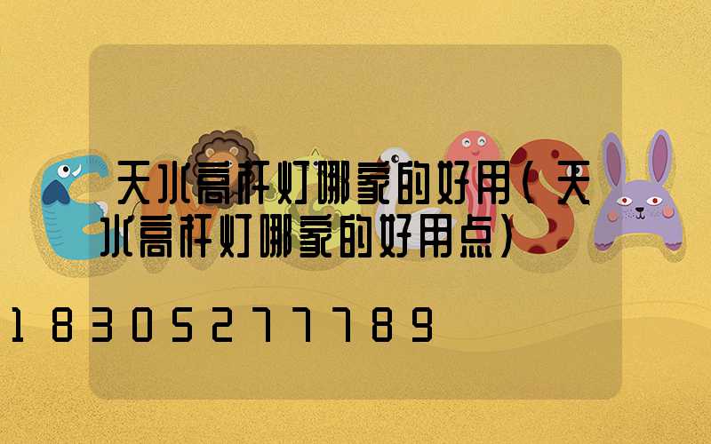 天水高杆灯哪家的好用(天水高杆灯哪家的好用点)