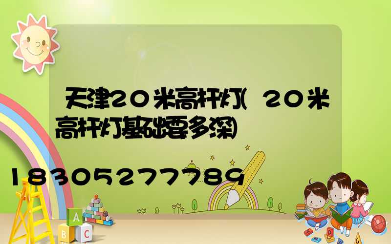 天津20米高杆灯(20米高杆灯基础要多深)