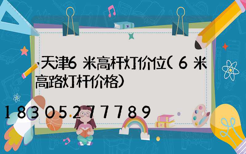 天津6米高杆灯价位(6米高路灯杆价格)