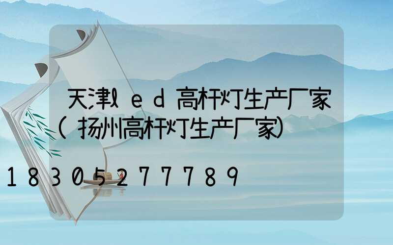 天津led高杆灯生产厂家(扬州高杆灯生产厂家)