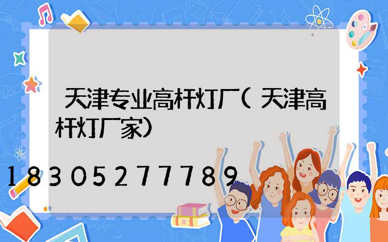 天津专业高杆灯厂(天津高杆灯厂家)