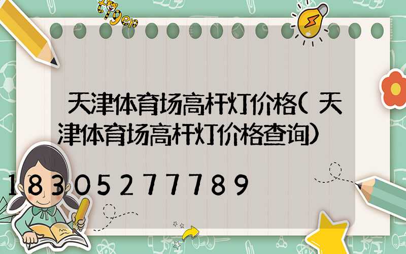 天津体育场高杆灯价格(天津体育场高杆灯价格查询)