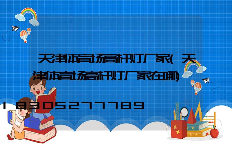天津体育场高杆灯厂家(天津体育场高杆灯厂家在哪)