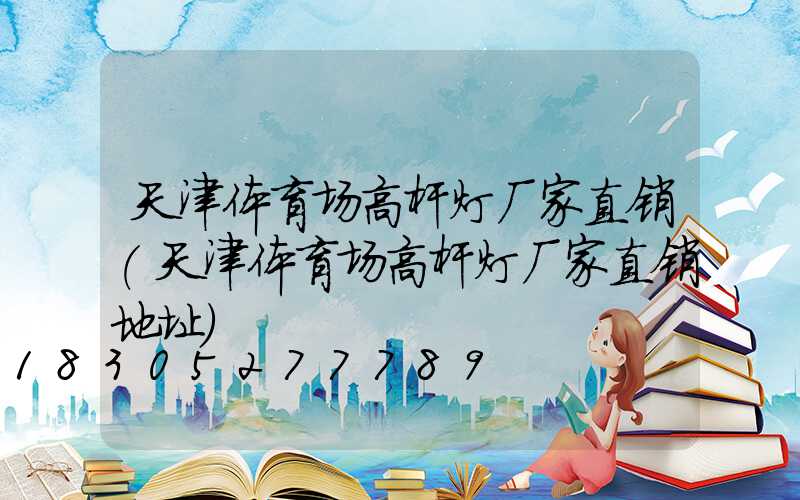 天津体育场高杆灯厂家直销(天津体育场高杆灯厂家直销地址)