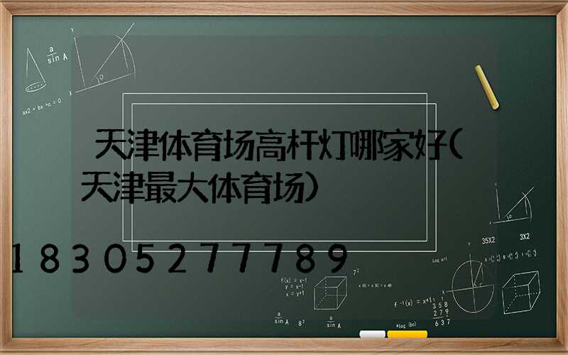 天津体育场高杆灯哪家好(天津最大体育场)